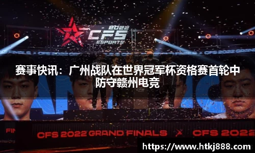 赛事快讯：广州战队在世界冠军杯资格赛首轮中防守赣州电竞