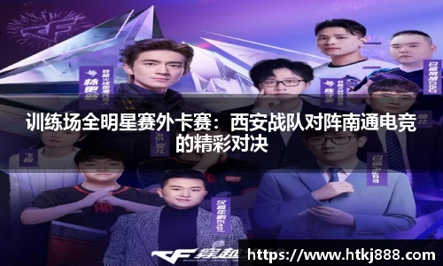 训练场全明星赛外卡赛：西安战队对阵南通电竞的精彩对决