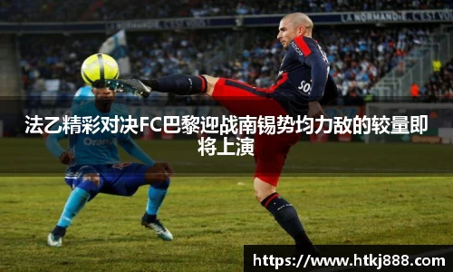 法乙精彩对决FC巴黎迎战南锡势均力敌的较量即将上演