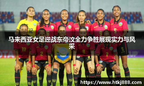 马来西亚女足迎战东帝汶全力争胜展现实力与风采